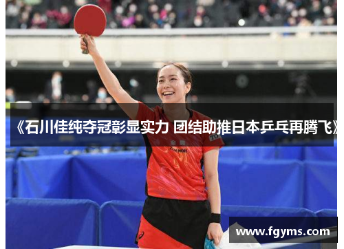 《石川佳纯夺冠彰显实力 团结助推日本乒乓再腾飞》