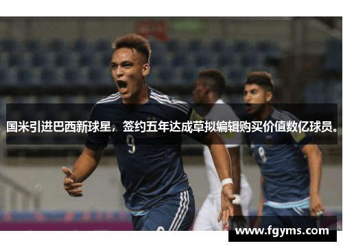 国米引进巴西新球星，签约五年达成草拟编辑购买价值数亿球员。