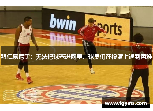 拜仁慕尼黑：无法把球塞进网里，球员们在投篮上遇到困难